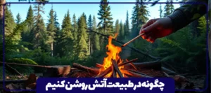 چگونه در طبیعت آتش روشن کنیم